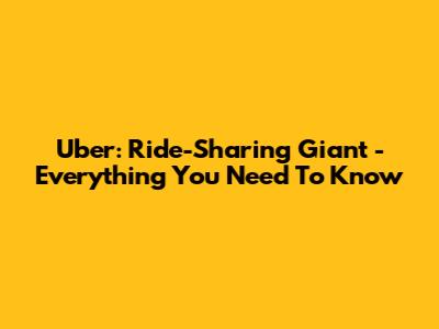 Uber: Ride-Sharing Giant - Everything You Need To Know