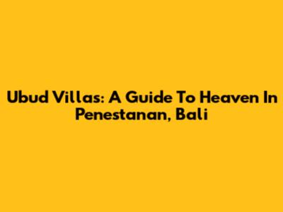 Ubud Villas: A Guide To Heaven In Penestanan, Bali
