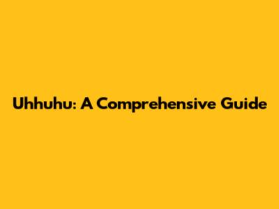 Uhhuhu: A Comprehensive Guide