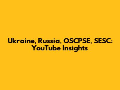 Ukraine, Russia, OSCPSE, SESC: YouTube Insights
