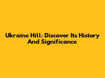 Ukraine Hill: Discover Its History And Significance