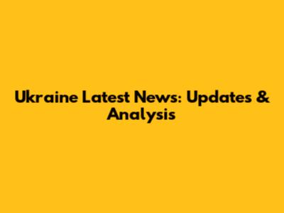 Ukraine Latest News: Updates & Analysis