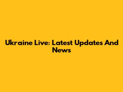 Ukraine Live: Latest Updates And News
