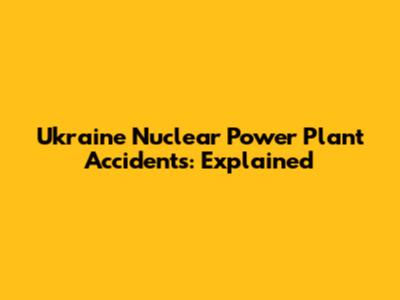 Ukraine Nuclear Power Plant Accidents: Explained