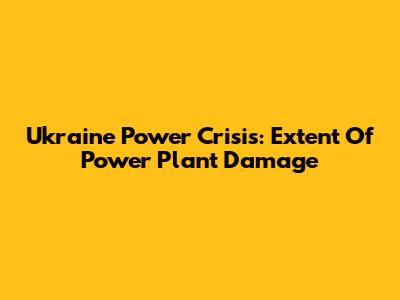Ukraine Power Crisis: Extent Of Power Plant Damage