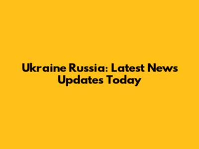 Ukraine Russia: Latest News Updates Today