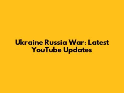 Ukraine Russia War: Latest YouTube Updates