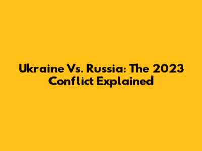 Ukraine Vs. Russia: The 2023 Conflict Explained