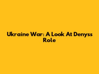 Ukraine War: A Look At Denys's Role