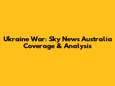 Ukraine War: Sky News Australia Coverage & Analysis