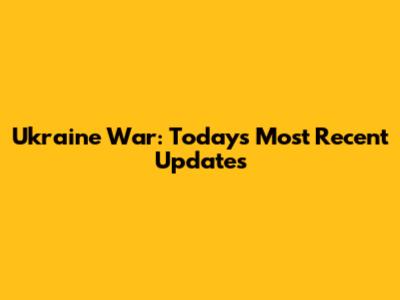 Ukraine War: Today's Most Recent Updates
