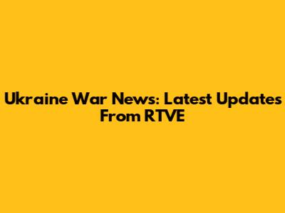 Ukraine War News: Latest Updates From RTVE