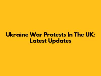 Ukraine War Protests In The UK: Latest Updates