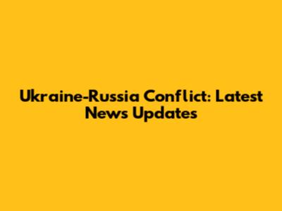 Ukraine-Russia Conflict: Latest News Updates