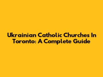 Ukrainian Catholic Churches In Toronto: A Complete Guide