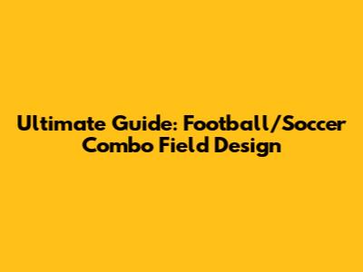 Ultimate Guide: Football/Soccer Combo Field Design