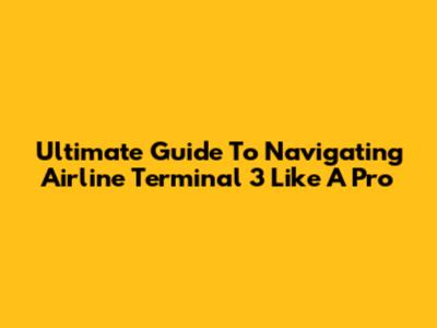 Ultimate Guide To Navigating Airline Terminal 3 Like A Pro