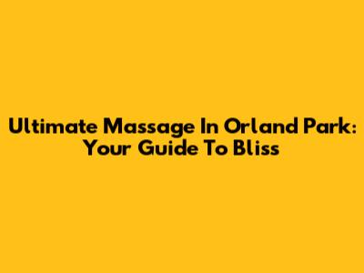 Ultimate Massage In Orland Park: Your Guide To Bliss