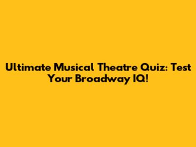 Ultimate Musical Theatre Quiz: Test Your Broadway IQ!