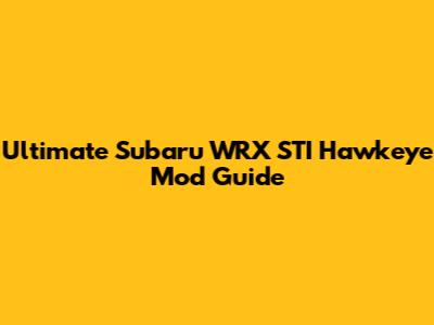 Ultimate Subaru WRX STI Hawkeye Mod Guide