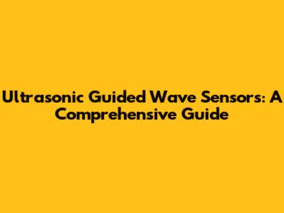 Ultrasonic Guided Wave Sensors: A Comprehensive Guide