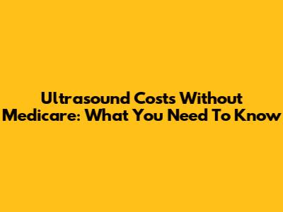 Ultrasound Costs Without Medicare: What You Need To Know