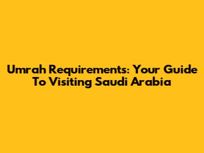 Umrah Requirements: Your Guide To Visiting Saudi Arabia