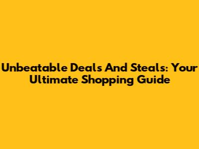 Unbeatable Deals And Steals: Your Ultimate Shopping Guide