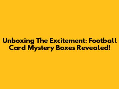 Unboxing The Excitement: Football Card Mystery Boxes Revealed!