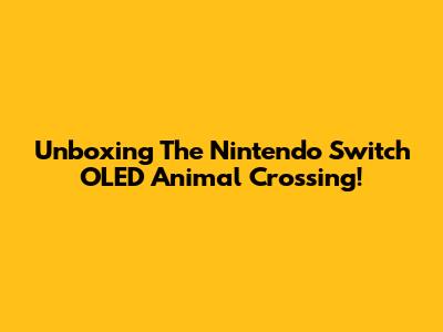 Unboxing The Nintendo Switch OLED Animal Crossing!