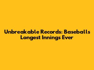 Unbreakable Records: Baseball's Longest Innings Ever