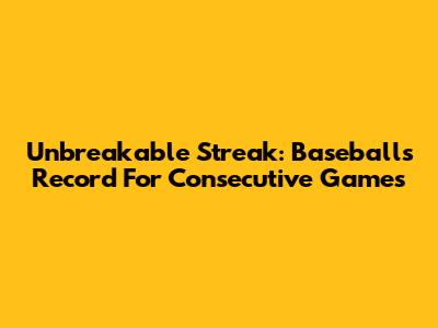 Unbreakable Streak: Baseball's Record For Consecutive Games