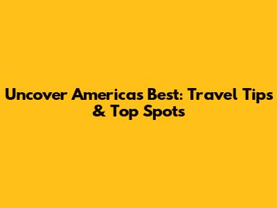 Uncover America's Best: Travel Tips & Top Spots