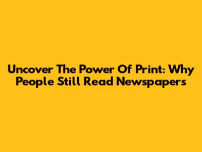 Uncover The Power Of Print: Why People Still Read Newspapers