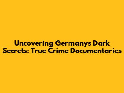Uncovering Germany's Dark Secrets: True Crime Documentaries