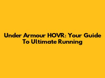 Under Armour HOVR: Your Guide To Ultimate Running