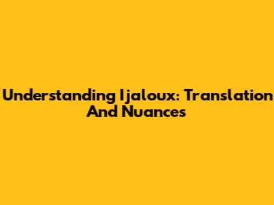 Understanding 'Ijaloux': Translation And Nuances