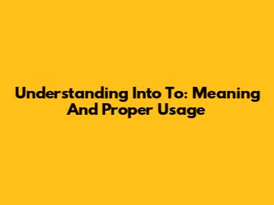 Understanding 'Into To': Meaning And Proper Usage