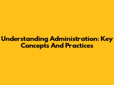 Understanding Administration: Key Concepts And Practices
