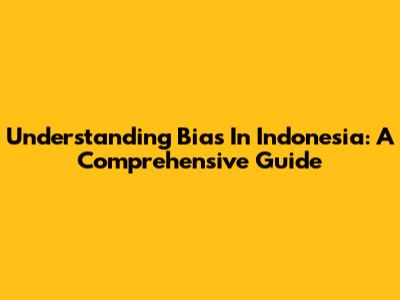Understanding Bias In Indonesia: A Comprehensive Guide