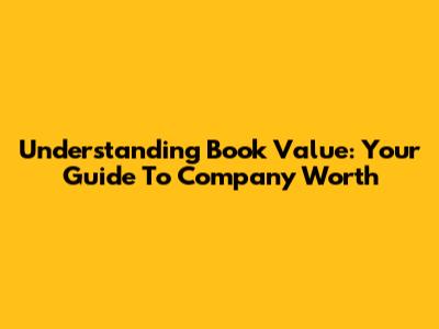 Understanding Book Value: Your Guide To Company Worth