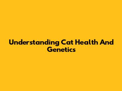 Understanding Cat Health And Genetics