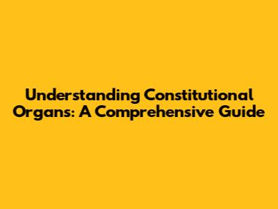 Understanding Constitutional Organs: A Comprehensive Guide
