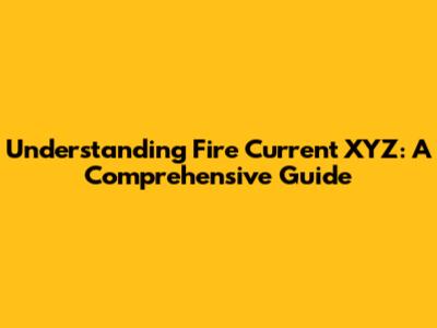 Understanding Fire Current XYZ: A Comprehensive Guide