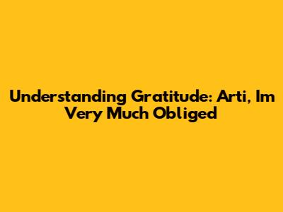 Understanding Gratitude: Arti, I'm Very Much Obliged