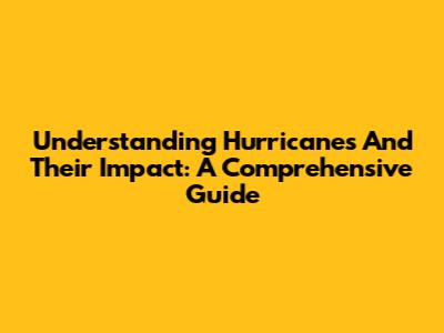 Understanding Hurricanes And Their Impact: A Comprehensive Guide