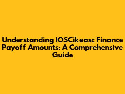 Understanding IOSCikeasc Finance Payoff Amounts: A Comprehensive Guide
