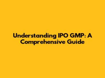 Understanding IPO GMP: A Comprehensive Guide