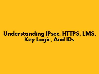 Understanding IPsec, HTTPS, LMS, Key Logic, And IDs