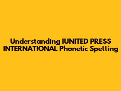 Understanding IUNITED PRESS INTERNATIONAL Phonetic Spelling